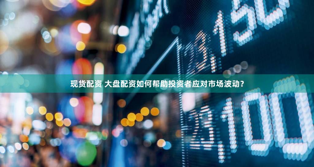 现货配资 大盘配资如何帮助投资者应对市场波动？