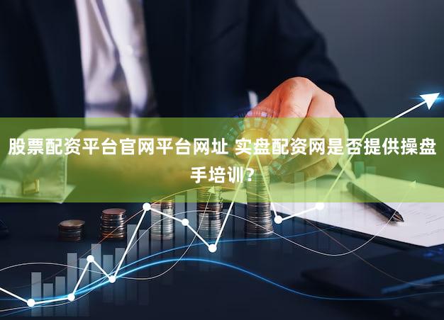 股票配资平台官网平台网址 实盘配资网是否提供操盘手培训？