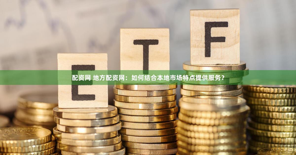 配资网 地方配资网：如何结合本地市场特点提供服务？