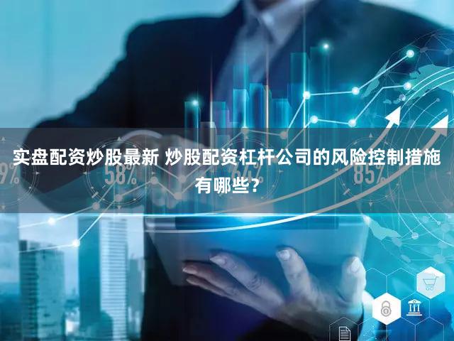 实盘配资炒股最新 炒股配资杠杆公司的风险控制措施有哪些？