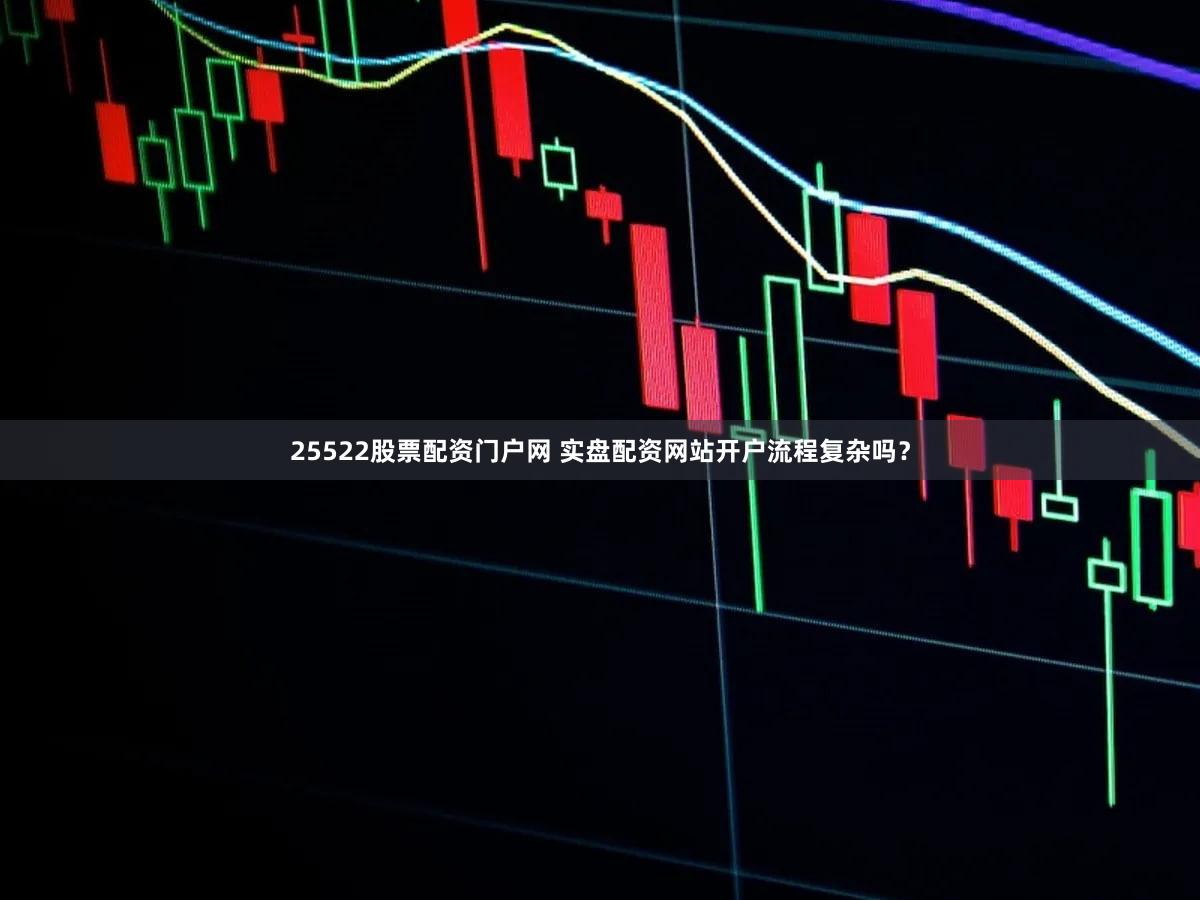 25522股票配资门户网 实盘配资网站开户流程复杂吗？