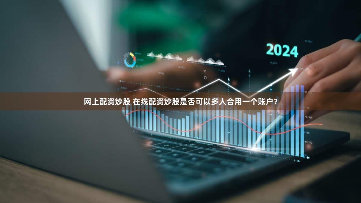 网上配资炒股 在线配资炒股是否可以多人合用一个账户？