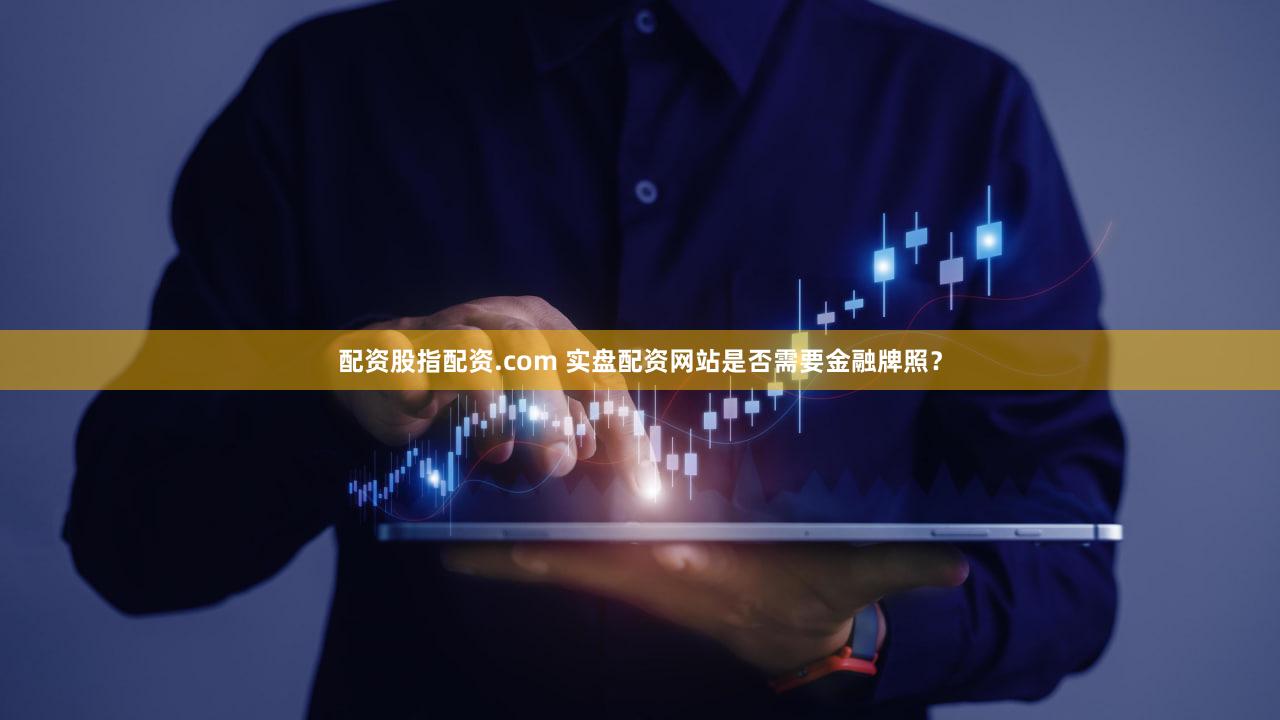 配资股指配资.com 实盘配资网站是否需要金融牌照？