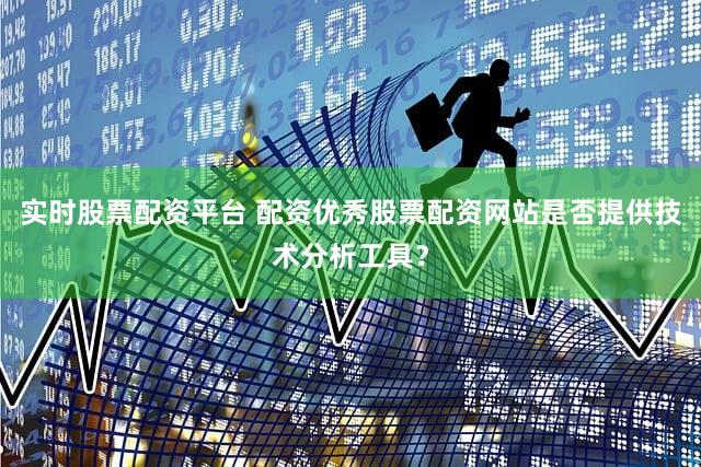 实时股票配资平台 配资优秀股票配资网站是否提供技术分析工具？