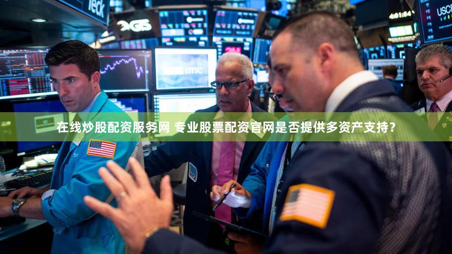 在线炒股配资服务网 专业股票配资官网是否提供多资产支持？