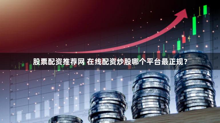 股票配资推荐网 在线配资炒股哪个平台最正规？