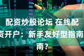 配资炒股论坛 在线配资开户：新手友好型指南？