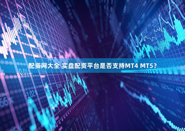 配资网大全 实盘配资平台是否支持MT4 MT5？