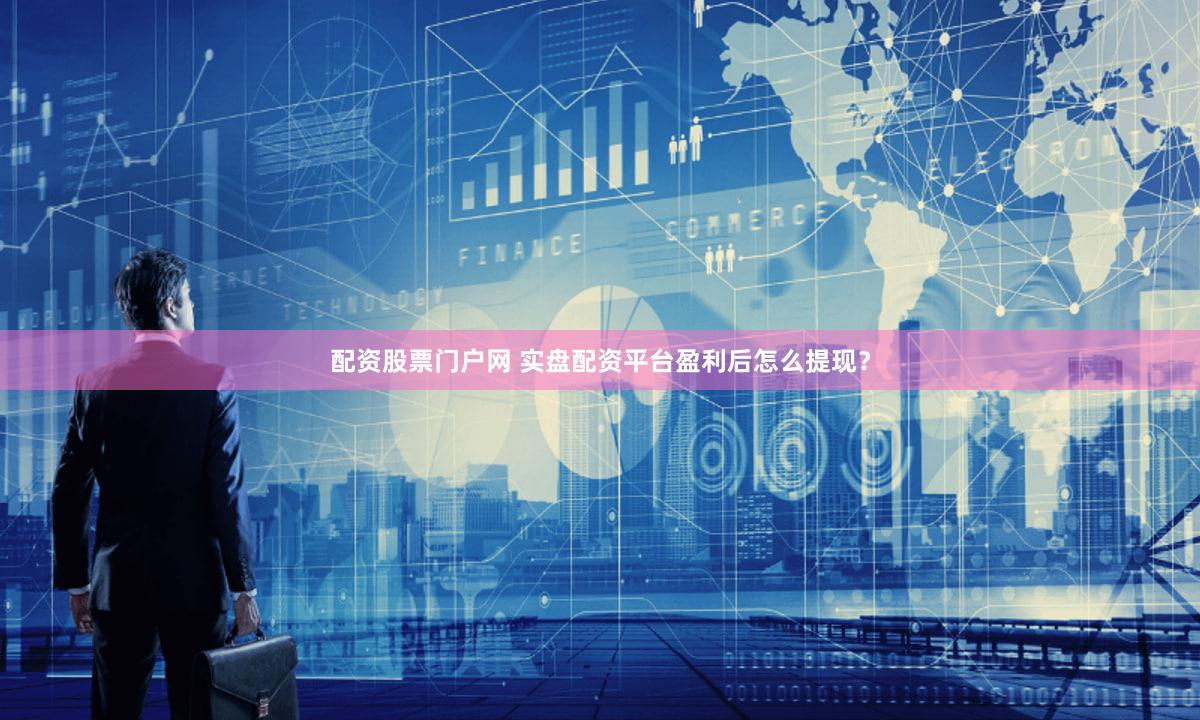 配资股票门户网 实盘配资平台盈利后怎么提现？