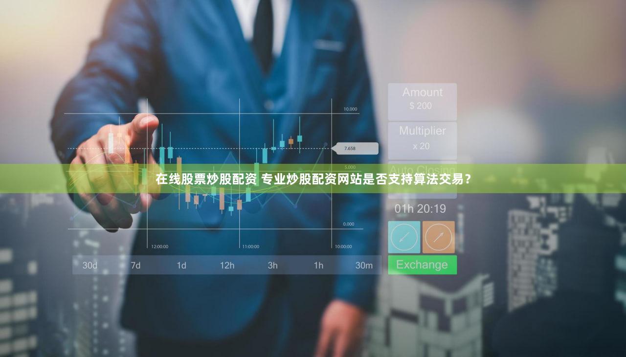 在线股票炒股配资 专业炒股配资网站是否支持算法交易？