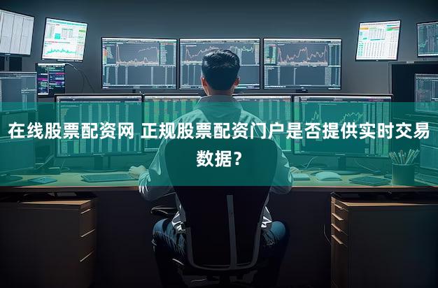 在线股票配资网 正规股票配资门户是否提供实时交易数据？