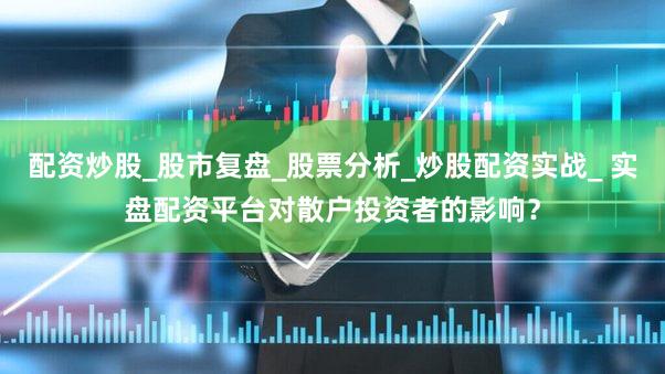 配资炒股_股市复盘_股票分析_炒股配资实战_ 实盘配资平台对散户投资者的影响？