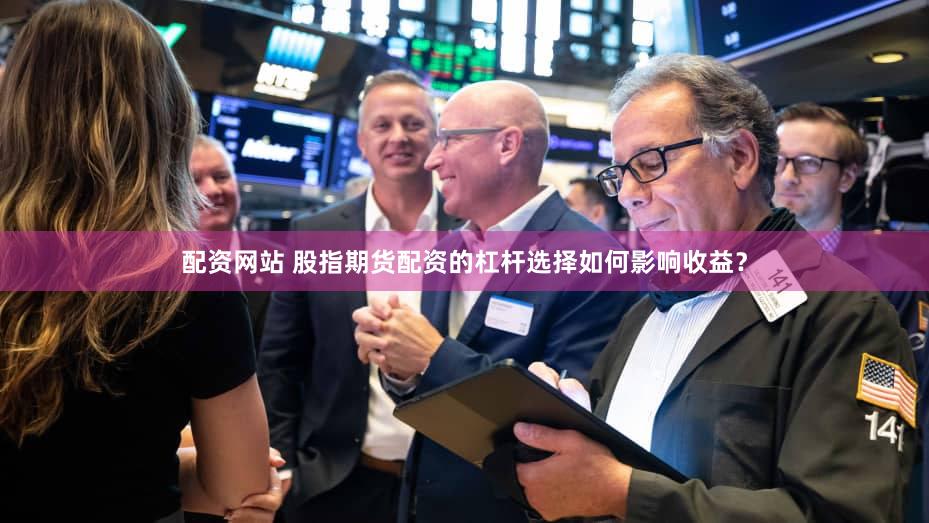 配资网站 股指期货配资的杠杆选择如何影响收益？