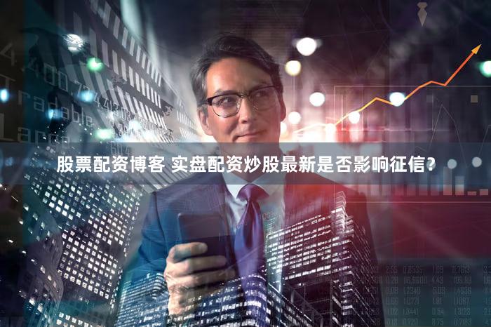 股票配资博客 实盘配资炒股最新是否影响征信？