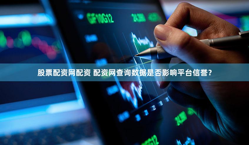 股票配资网配资 配资网查询数据是否影响平台信誉？