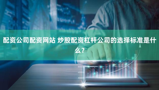 配资公司配资网站 炒股配资杠杆公司的选择标准是什么？