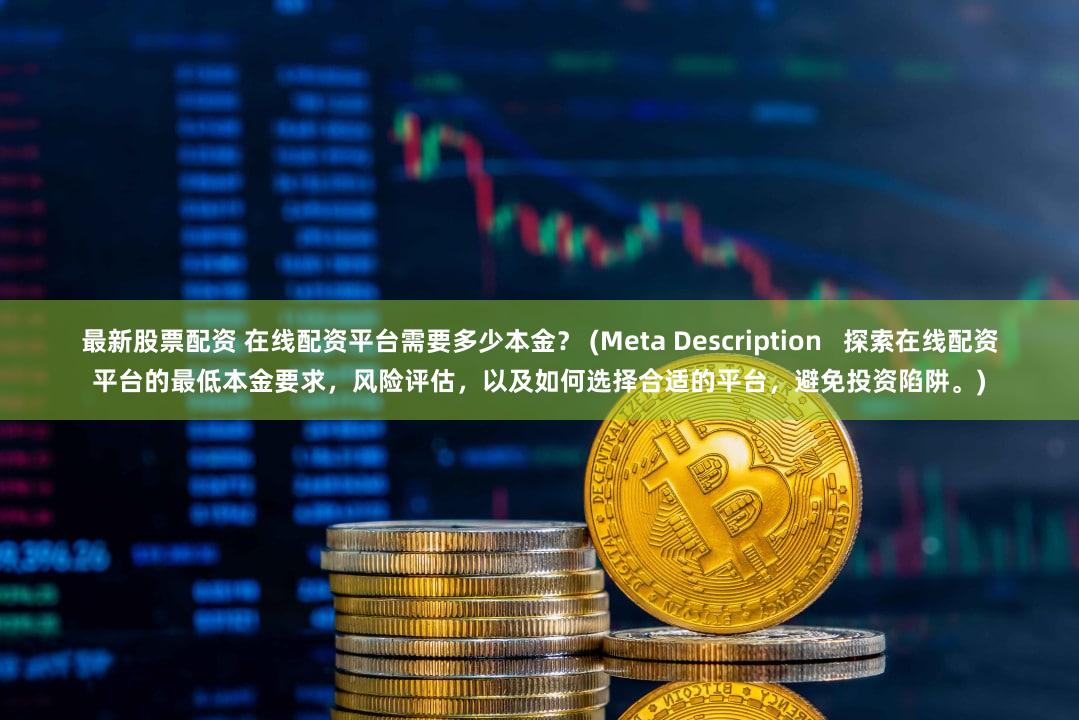 最新股票配资 在线配资平台需要多少本金？ (Meta Description   探索在线配资平台的最低本金要求，风险评估，以及如何选择合适的平台，避免投资陷阱。)
