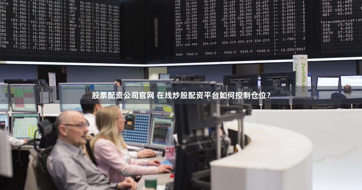 股票配资公司官网 在线炒股配资平台如何控制仓位？