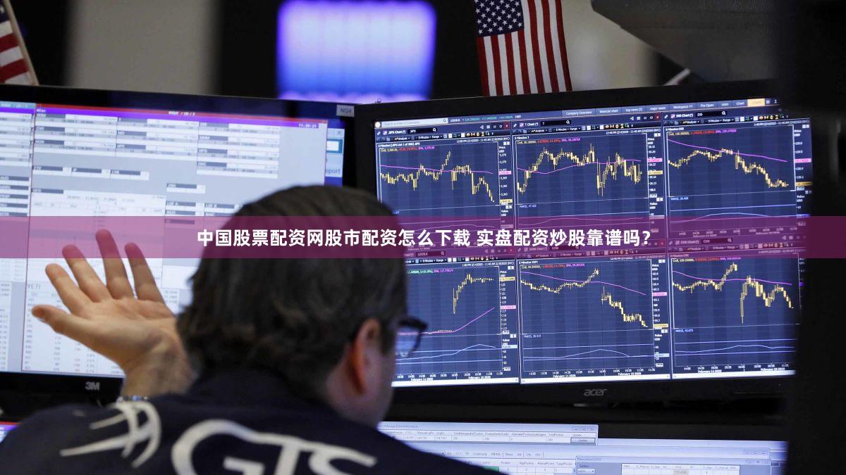 中国股票配资网股市配资怎么下载 实盘配资炒股靠谱吗？