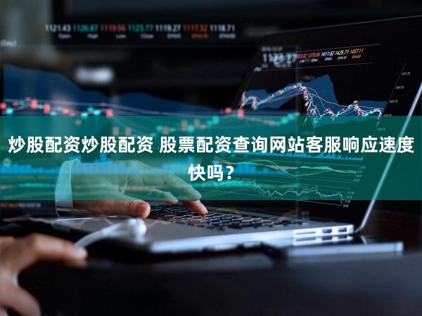 炒股配资炒股配资 股票配资查询网站客服响应速度快吗？