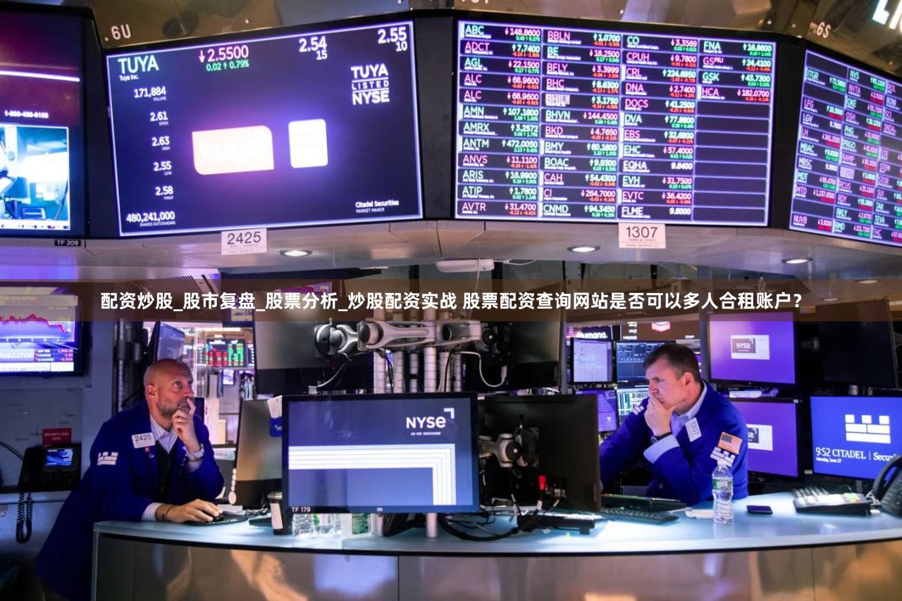 配资炒股_股市复盘_股票分析_炒股配资实战 股票配资查询网站是否可以多人合租账户？