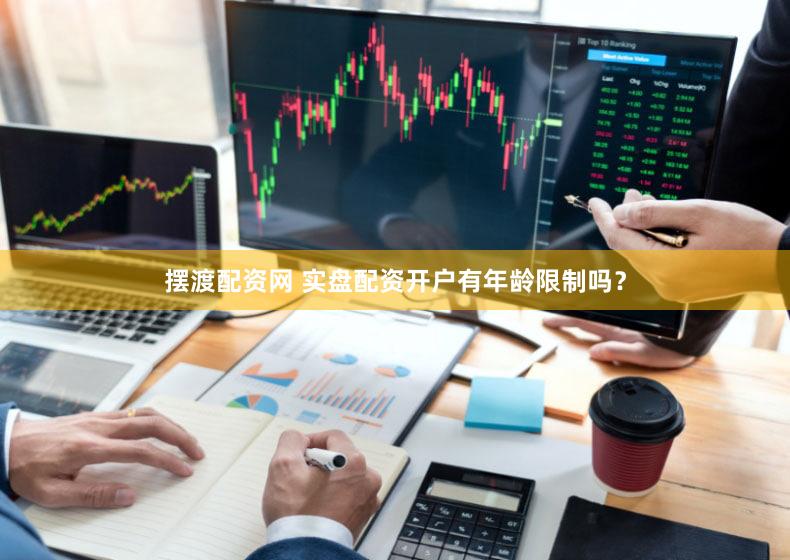摆渡配资网 实盘配资开户有年龄限制吗？