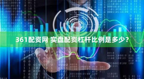 361配资网 实盘配资杠杆比例是多少？