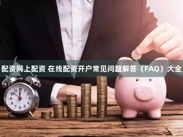 配资网上配资 在线配资开户常见问题解答（FAQ）大全