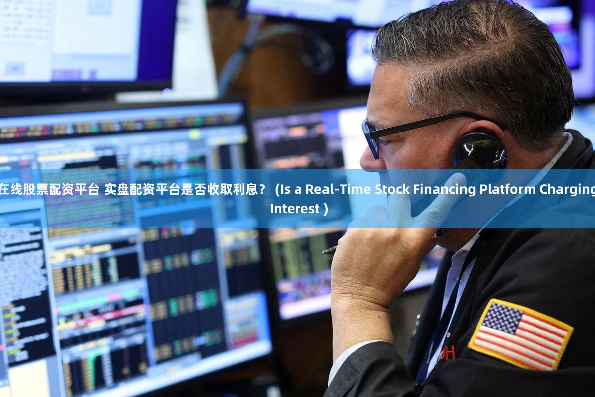 在线股票配资平台 实盘配资平台是否收取利息？ (Is a Real-Time Stock Financing Platform Charging Interest )
