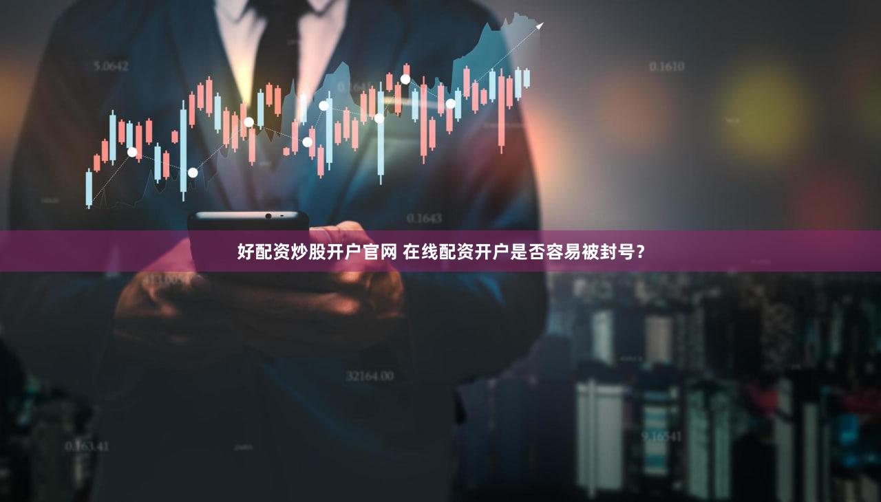 好配资炒股开户官网 在线配资开户是否容易被封号？