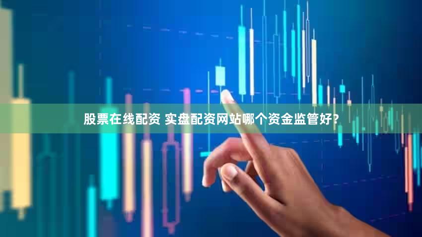 股票在线配资 实盘配资网站哪个资金监管好？