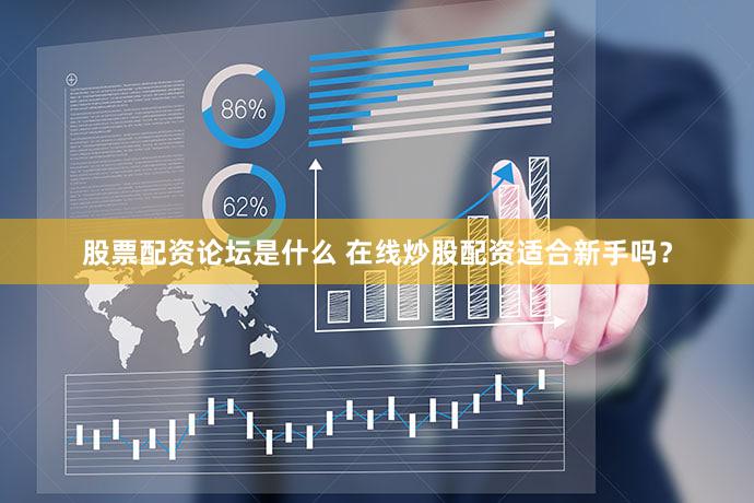 股票配资论坛是什么 在线炒股配资适合新手吗？