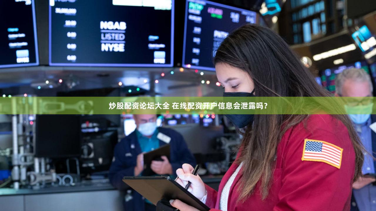 炒股配资论坛大全 在线配资开户信息会泄露吗？