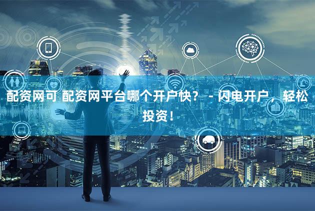 配资网可 配资网平台哪个开户快？ - 闪电开户，轻松投资！
