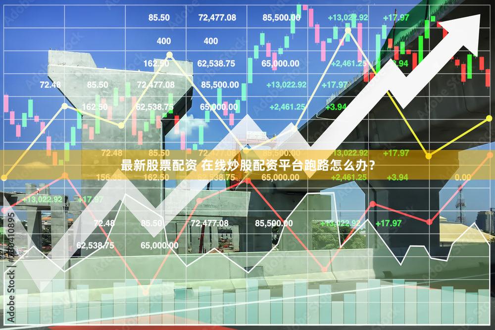 最新股票配资 在线炒股配资平台跑路怎么办？