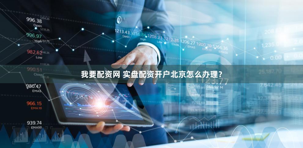 我要配资网 实盘配资开户北京怎么办理？