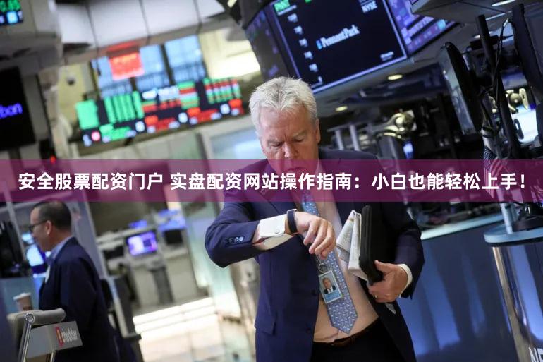 安全股票配资门户 实盘配资网站操作指南：小白也能轻松上手！