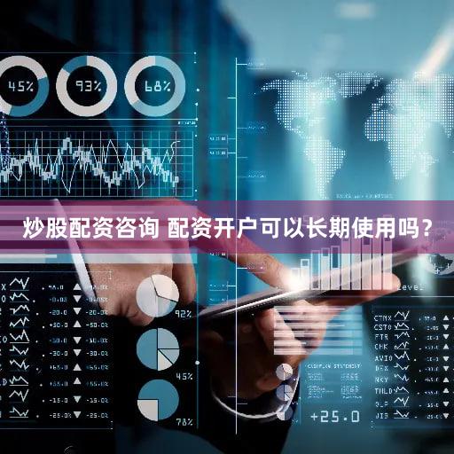 炒股配资咨询 配资开户可以长期使用吗？