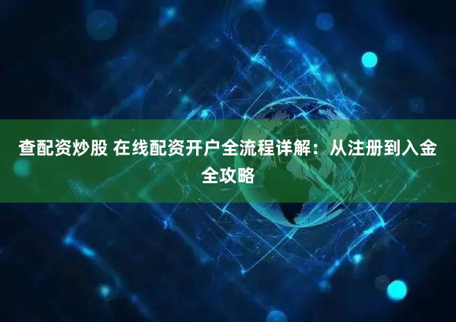 查配资炒股 在线配资开户全流程详解：从注册到入金全攻略