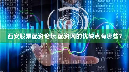 西安股票配资论坛 配资网的优缺点有哪些？