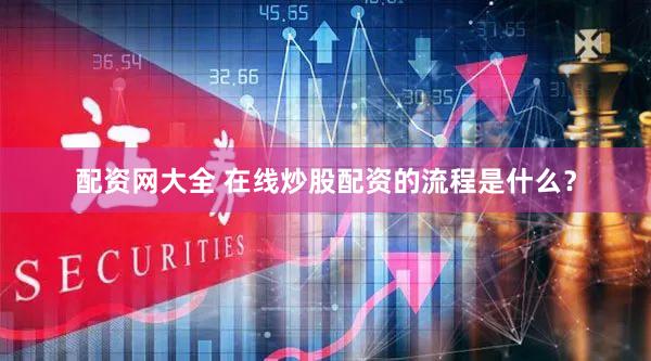 配资网大全 在线炒股配资的流程是什么？