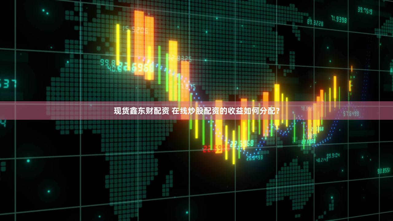 现货鑫东财配资 在线炒股配资的收益如何分配？