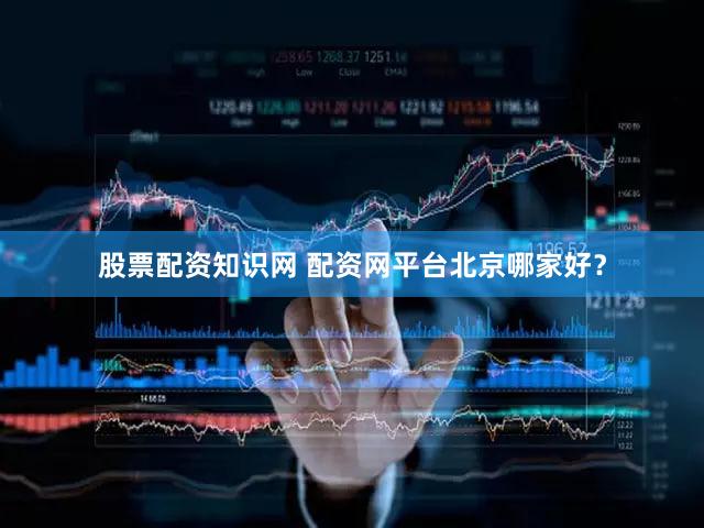 股票配资知识网 配资网平台北京哪家好？
