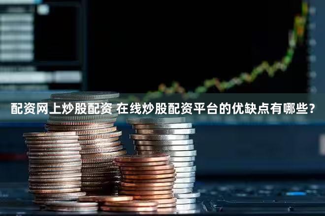 配资网上炒股配资 在线炒股配资平台的优缺点有哪些？