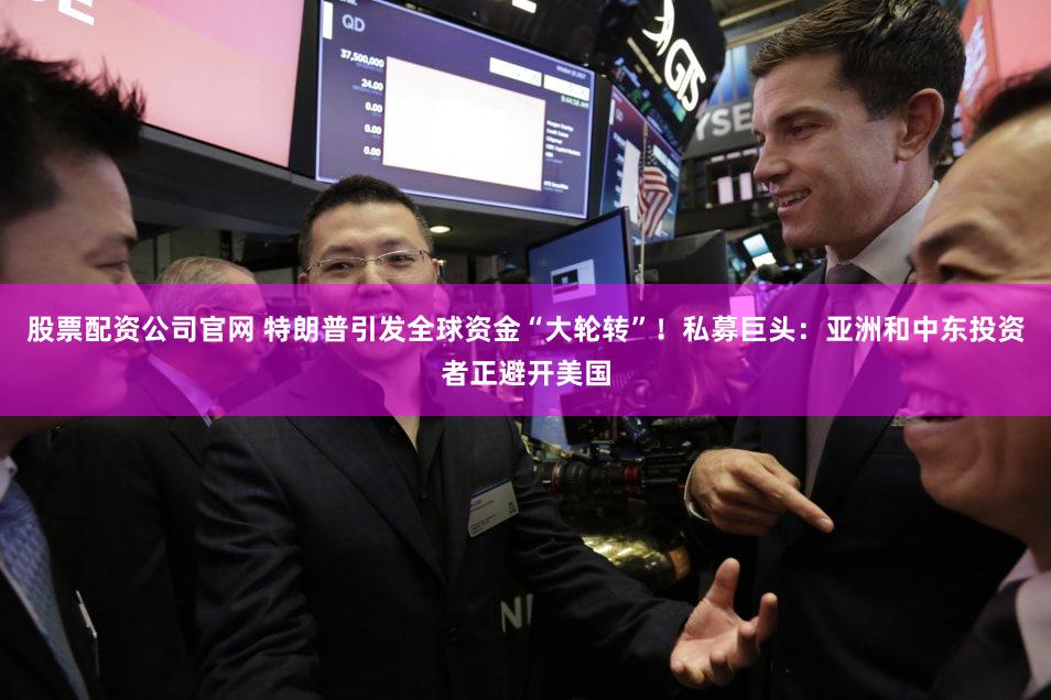股票配资公司官网 特朗普引发全球资金“大轮转”！私募巨头：亚洲和中东投资者正避开美国