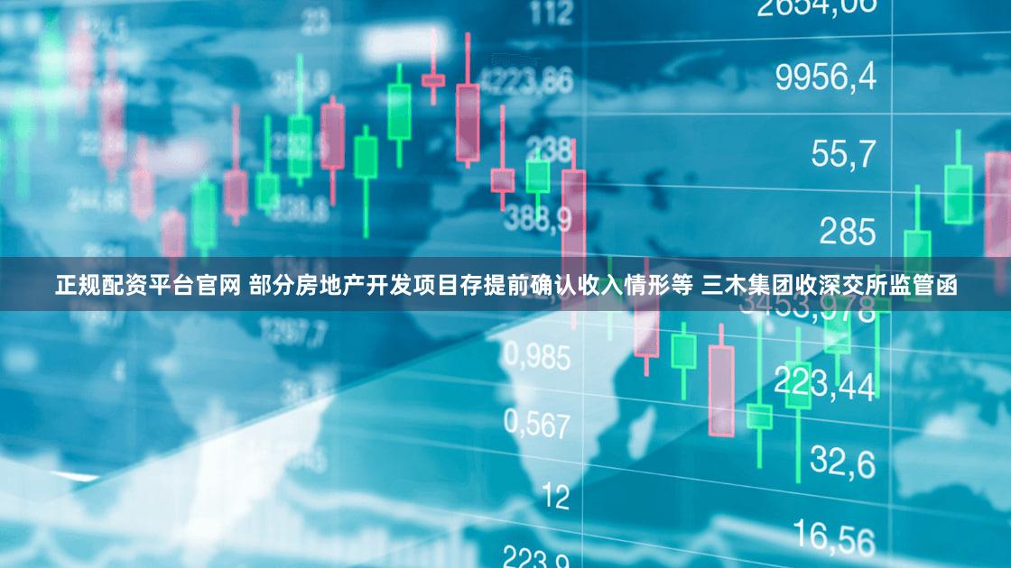 正规配资平台官网 部分房地产开发项目存提前确认收入情形等 三木集团收深交所监管函