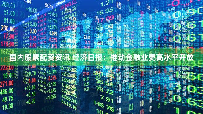 国内股票配资资讯 经济日报：推动金融业更高水平开放