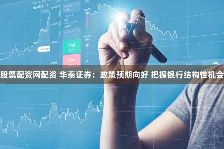股票配资网配资 华泰证券：政策预期向好 把握银行结构性机会