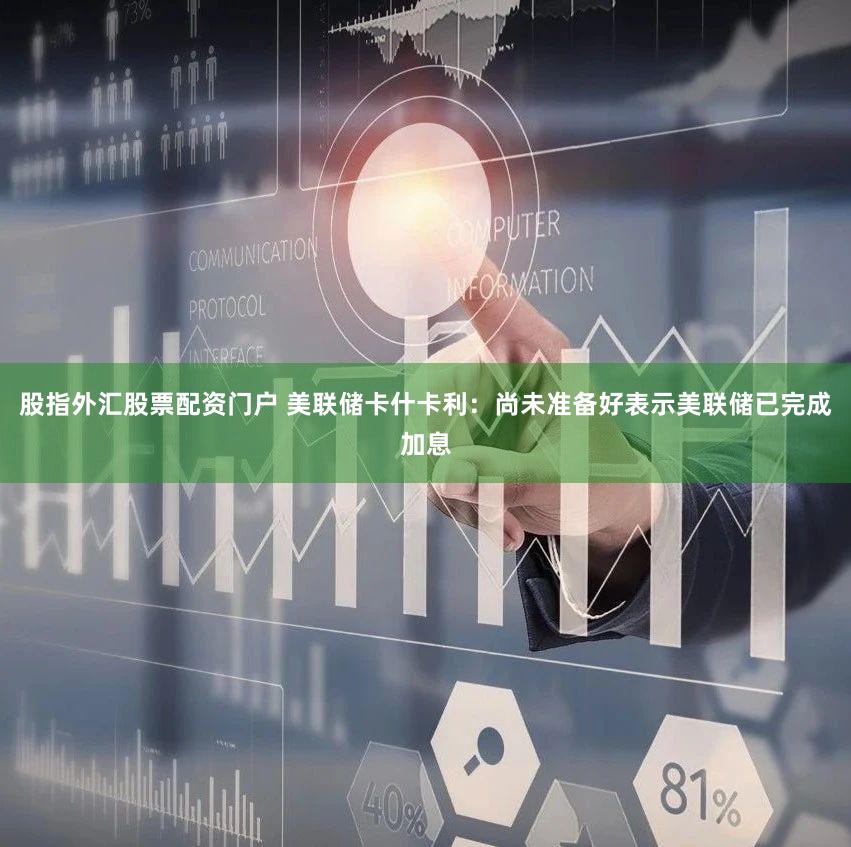 股指外汇股票配资门户 美联储卡什卡利：尚未准备好表示美联储已完成加息