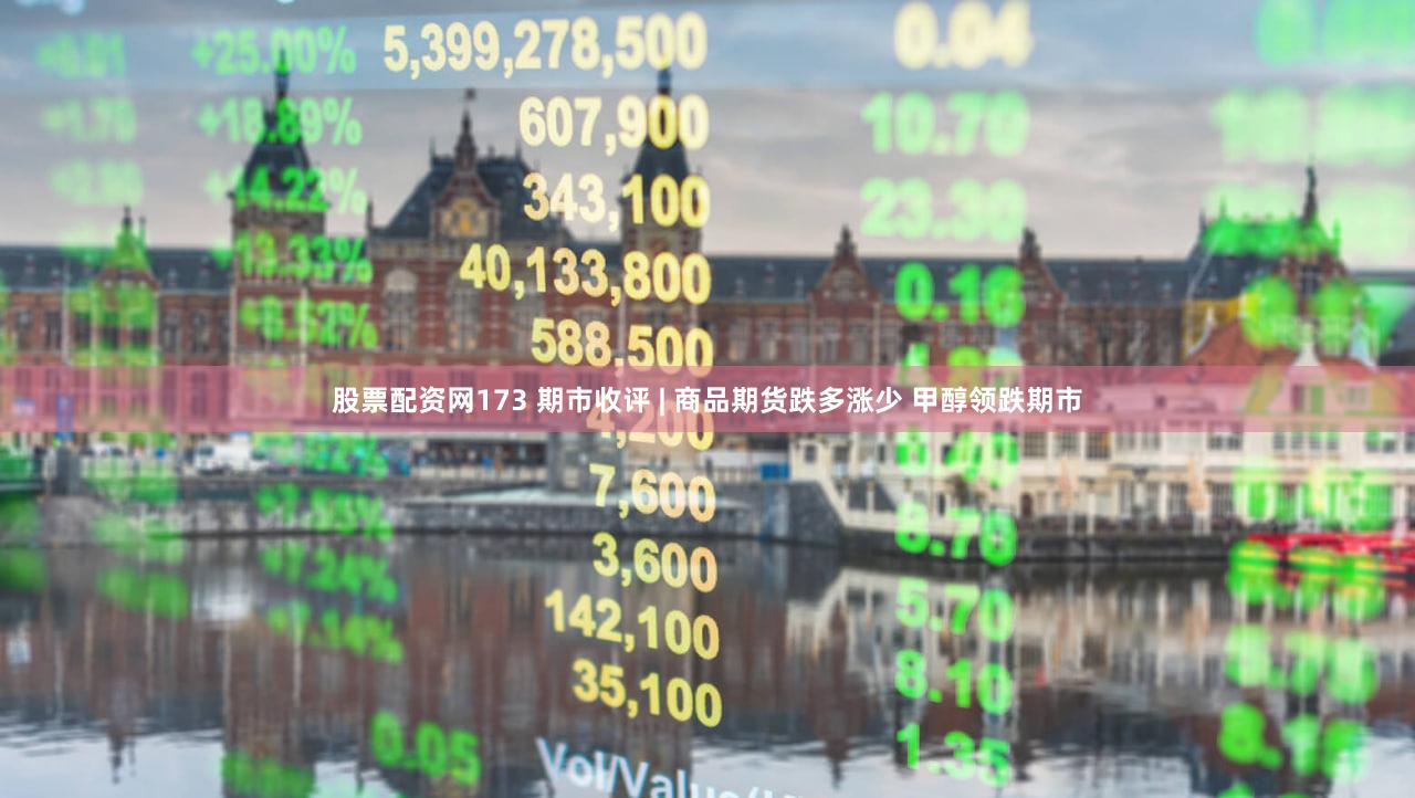 股票配资网173 期市收评 | 商品期货跌多涨少 甲醇领跌期市